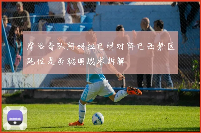摩洛哥队阿姆拉巴特对阵巴西禁区跑位是否聪明战术拆解