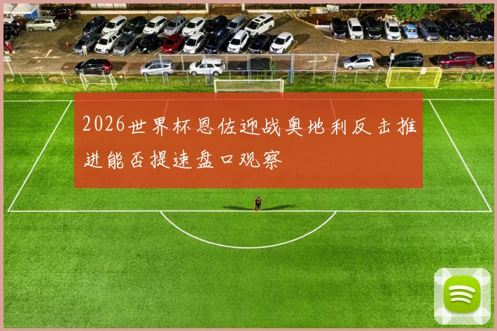 2026世界杯恩佐迎战奥地利反击推进能否提速盘口观察