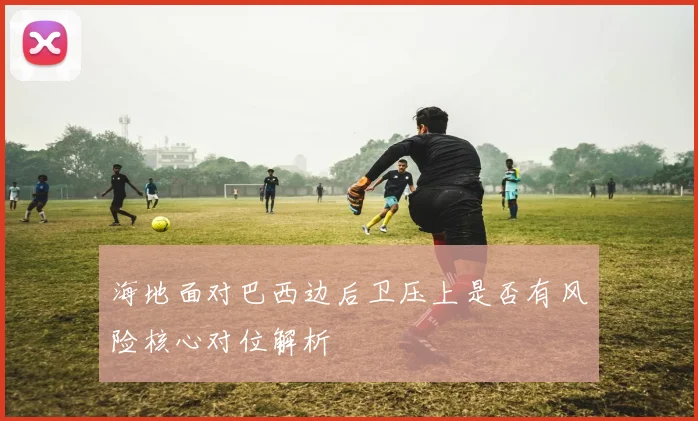海地面对巴西边后卫压上是否有风险核心对位解析