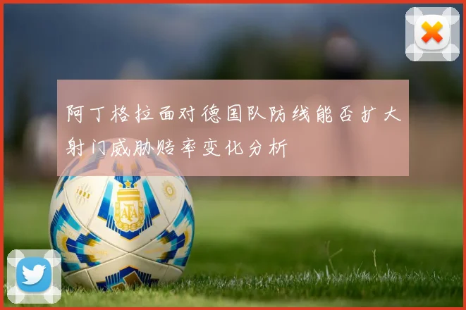 阿丁格拉面对德国队防线能否扩大射门威胁赔率变化分析