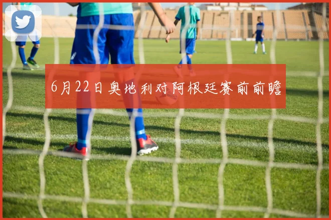 6月22日奥地利对阿根廷赛前前瞻