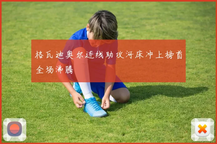 格瓦迪奥尔连线助攻河床冲上榜首全场沸腾