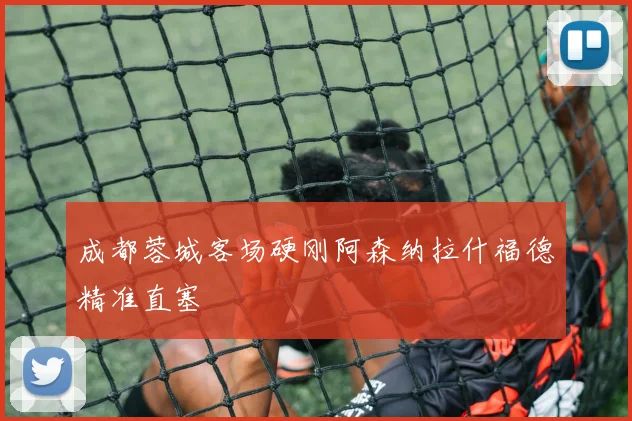 成都蓉城客场硬刚阿森纳拉什福德精准直塞