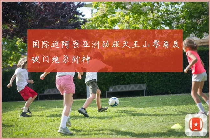 国际迈阿密亚洲劲旅天王山零角度破门绝杀封神