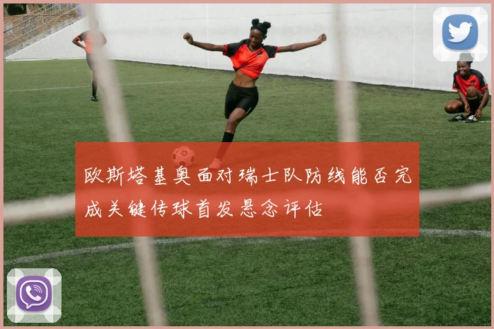 欧斯塔基奥面对瑞士队防线能否完成关键传球首发悬念评估