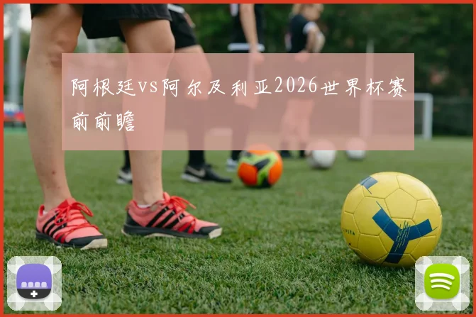 阿根廷vs阿尔及利亚2026世界杯赛前前瞻
