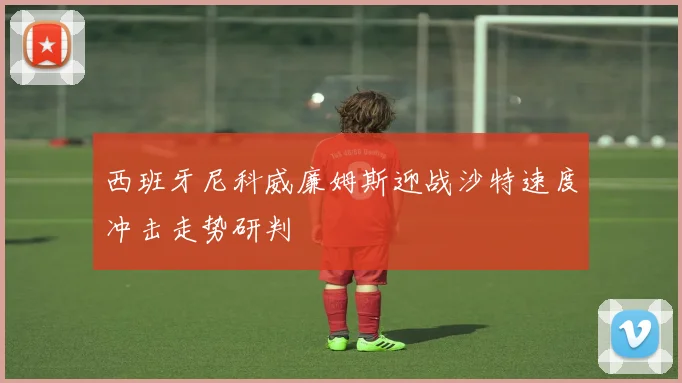 西班牙尼科威廉姆斯迎战沙特速度冲击走势研判