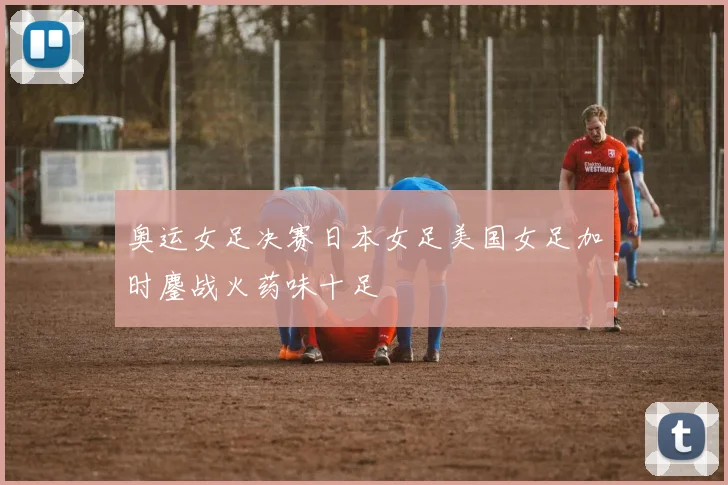 奥运女足决赛日本女足美国女足加时鏖战火药味十足