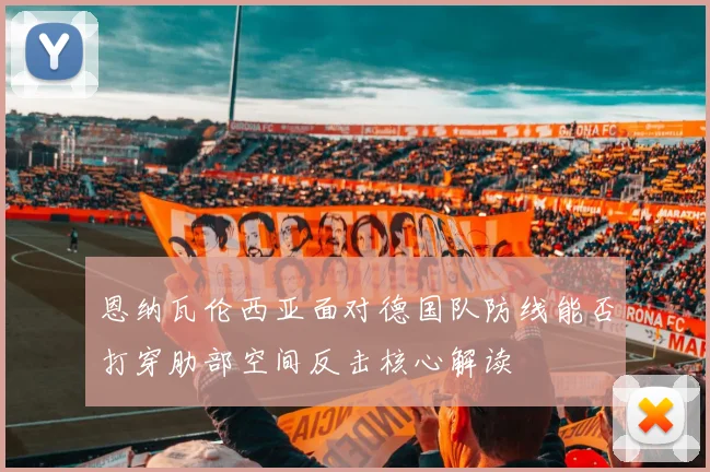 恩纳瓦伦西亚面对德国队防线能否打穿肋部空间反击核心解读