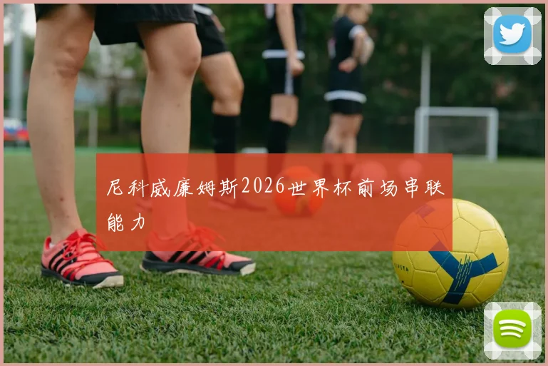 尼科威廉姆斯2026世界杯前场串联能力