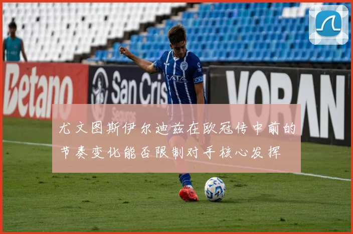 尤文图斯伊尔迪兹在欧冠传中前的节奏变化能否限制对手核心发挥