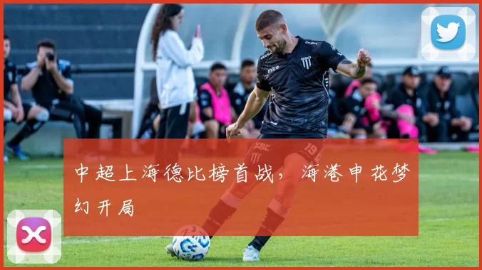 中超上海德比榜首战，海港申花梦幻开局