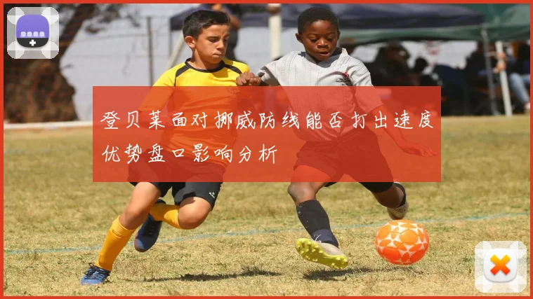 登贝莱面对挪威防线能否打出速度优势盘口影响分析