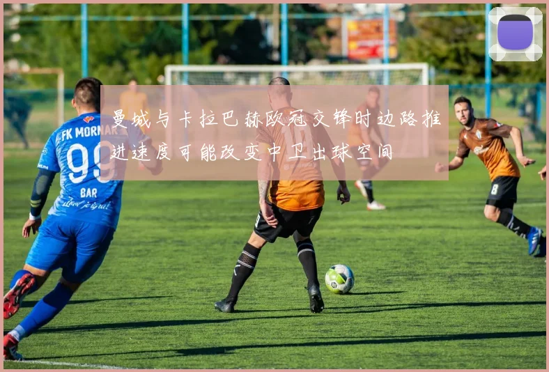 曼城与卡拉巴赫欧冠交锋时边路推进速度可能改变中卫出球空间