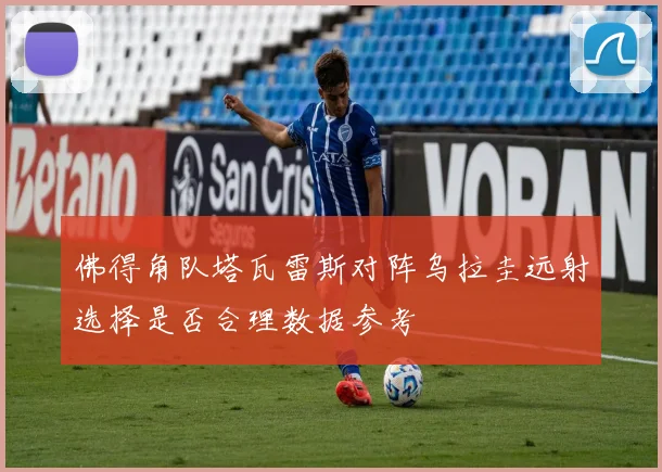 佛得角队塔瓦雷斯对阵乌拉圭远射选择是否合理数据参考
