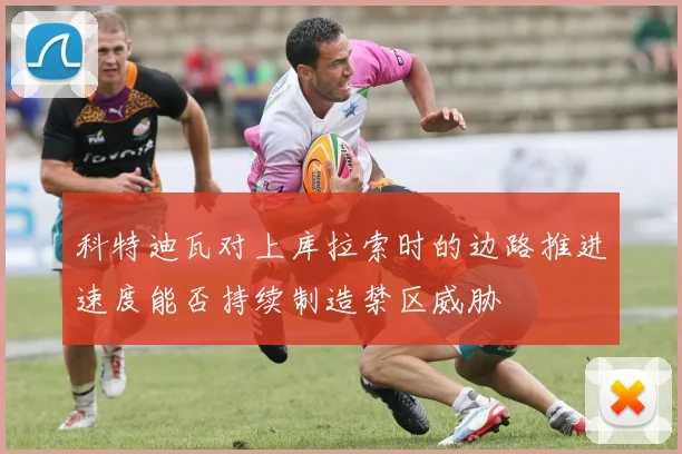 科特迪瓦对上库拉索时的边路推进速度能否持续制造禁区威胁