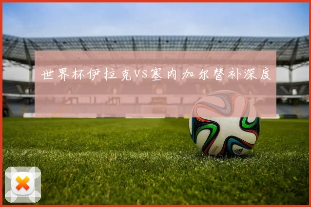 世界杯伊拉克vs塞内加尔替补深度