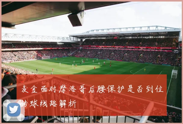 麦金面对摩洛哥后腰保护是否到位传球线路解析