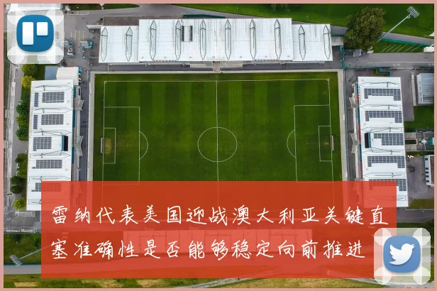雷纳代表美国迎战澳大利亚关键直塞准确性是否能够稳定向前推进