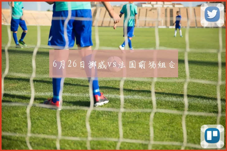 6月26日挪威vs法国前场组合