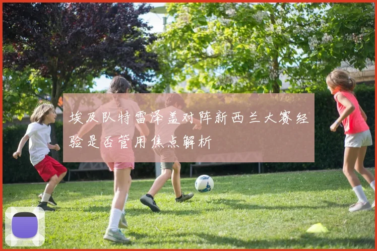 埃及队特雷泽盖对阵新西兰大赛经验是否管用焦点解析