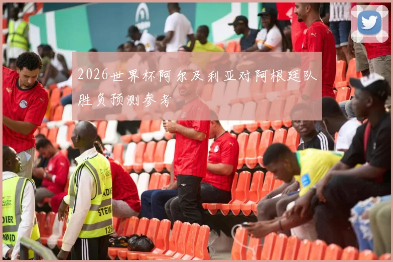 2026世界杯阿尔及利亚对阿根廷队胜负预测参考