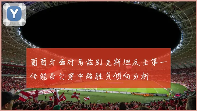 葡萄牙面对乌兹别克斯坦反击第一传能否打穿中路胜负倾向分析