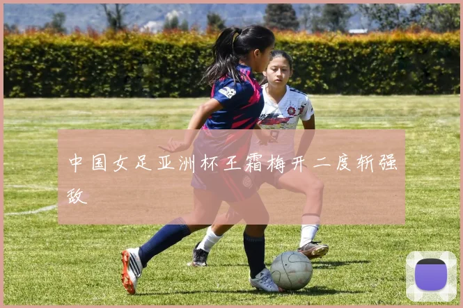 中国女足亚洲杯王霜梅开二度斩强敌