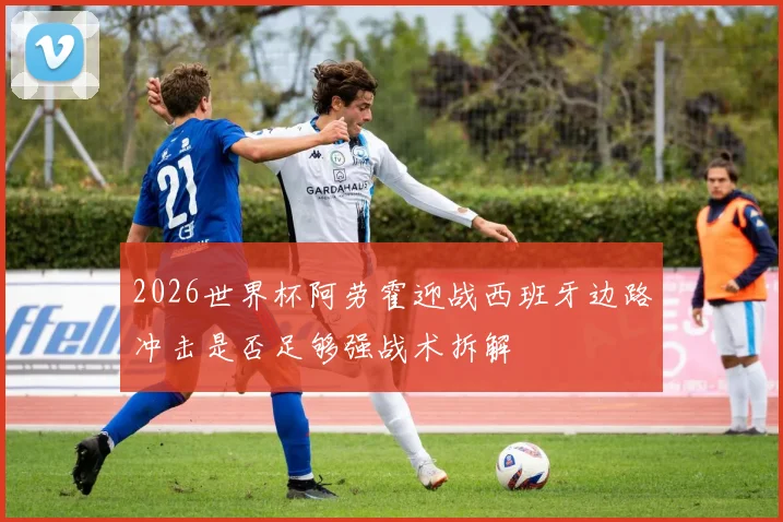 2026世界杯阿劳霍迎战西班牙边路冲击是否足够强战术拆解