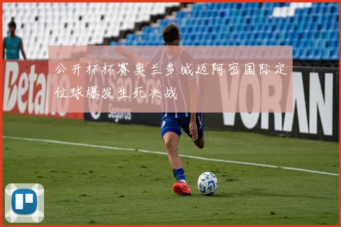 公开杯杯赛奥兰多城迈阿密国际定位球爆发生死决战