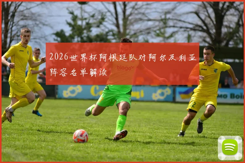 2026世界杯阿根廷队对阿尔及利亚阵容名单解读