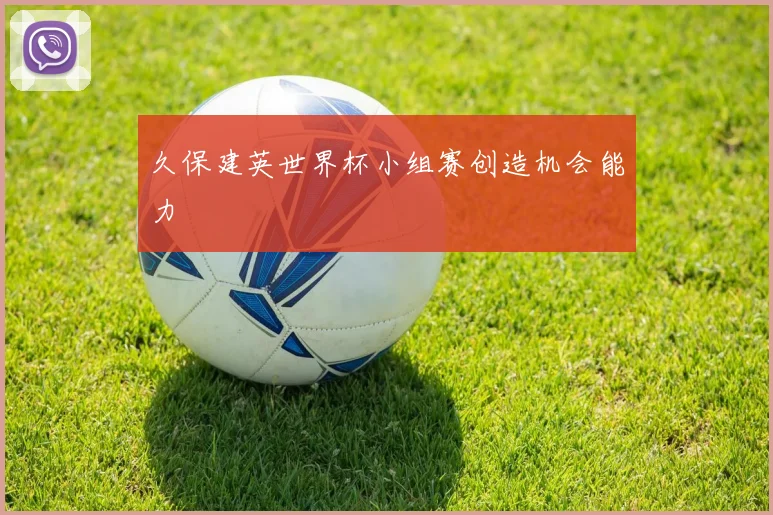 久保建英世界杯小组赛创造机会能力