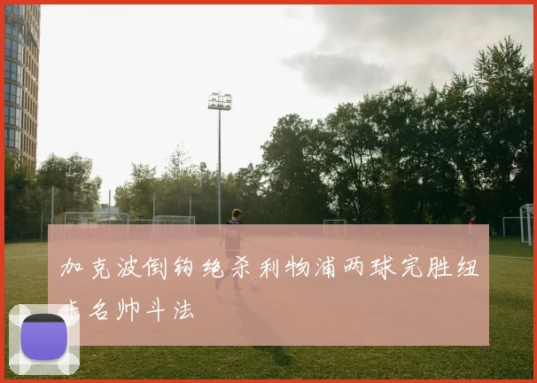 加克波倒钩绝杀利物浦两球完胜纽卡名帅斗法