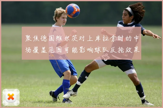 聚焦德国维尔茨对上库拉索时的中场覆盖范围可能影响球队反抢效果