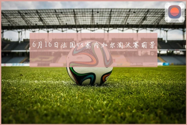 6月16日法国vs塞内加尔淘汰赛前景