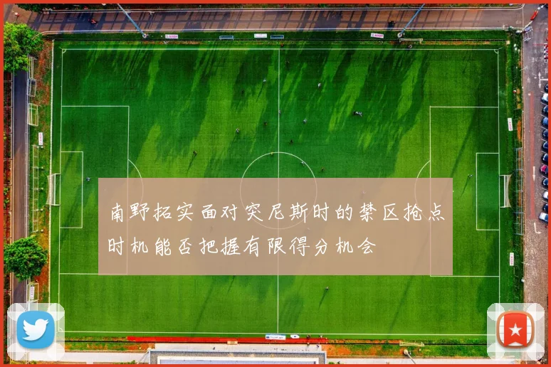 南野拓实面对突尼斯时的禁区抢点时机能否把握有限得分机会