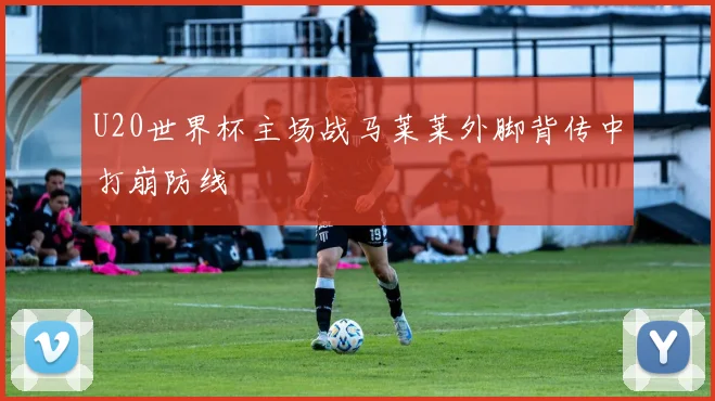 U20世界杯主场战马莱莱外脚背传中打崩防线