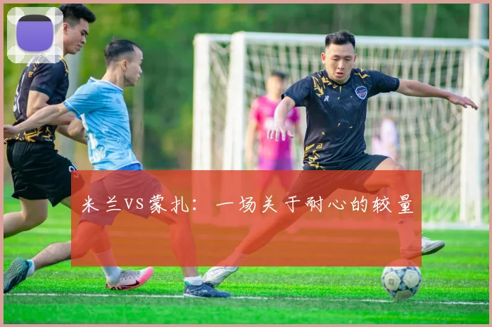 米兰vs蒙扎：一场关于耐心的较量