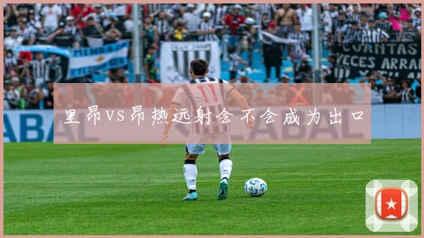 里昂vs昂热远射会不会成为出口