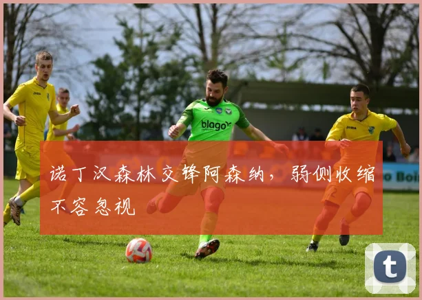 诺丁汉森林交锋阿森纳，弱侧收缩不容忽视