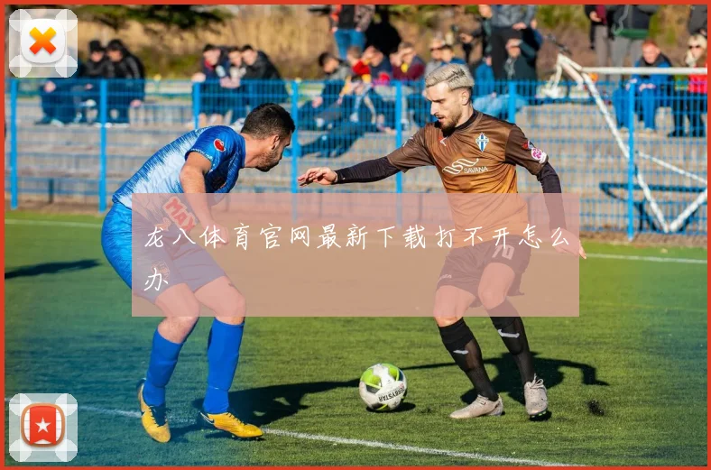龙八体育官网最新下载打不开怎么办