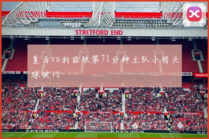 皇马vs利兹联第71分钟主队小将头球破门