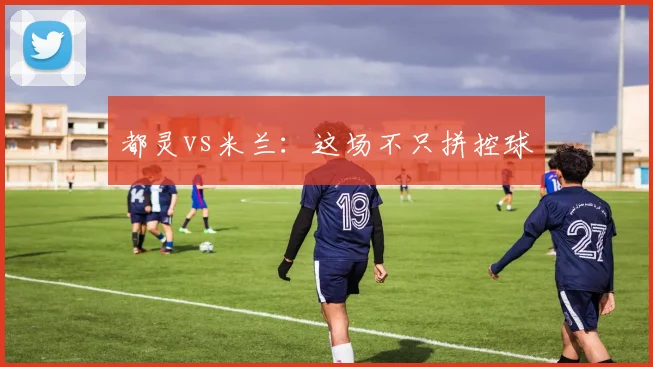 都灵vs米兰：这场不只拼控球