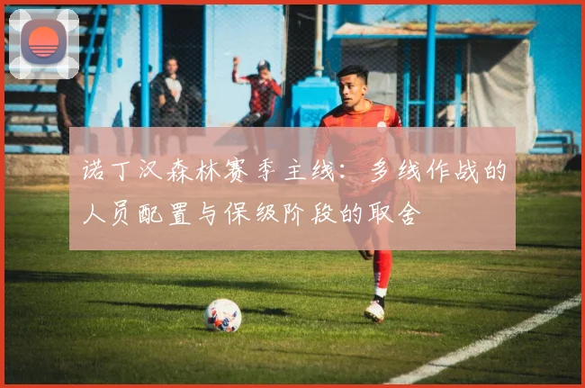 诺丁汉森林赛季主线：多线作战的人员配置与保级阶段的取舍