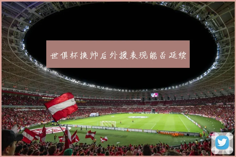 世俱杯换帅后外援表现能否延续