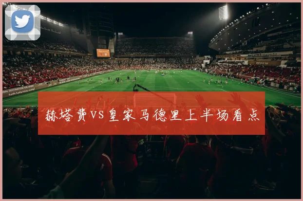 赫塔费vs皇家马德里上半场看点