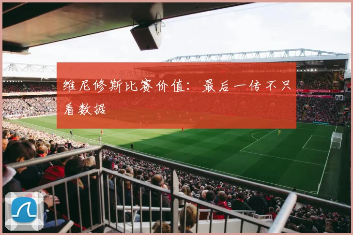 维尼修斯比赛价值:最后一传不只看数据
