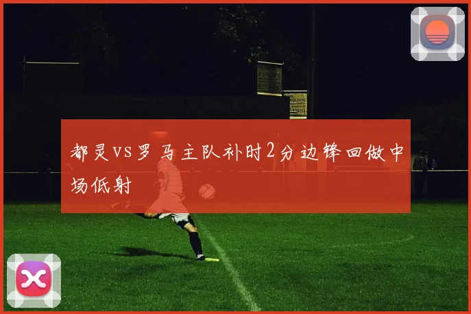 都灵vs罗马主队补时2分边锋回做中场低射