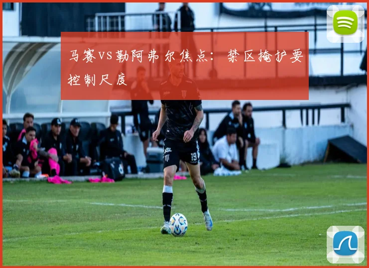 马赛vs勒阿弗尔焦点：禁区掩护要控制尺度